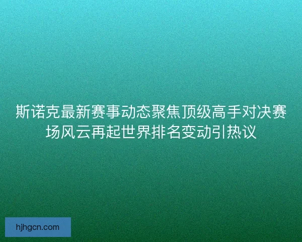 斯诺克最新赛事动态聚焦顶级高手对决赛场风云再起世界排名变动引热议