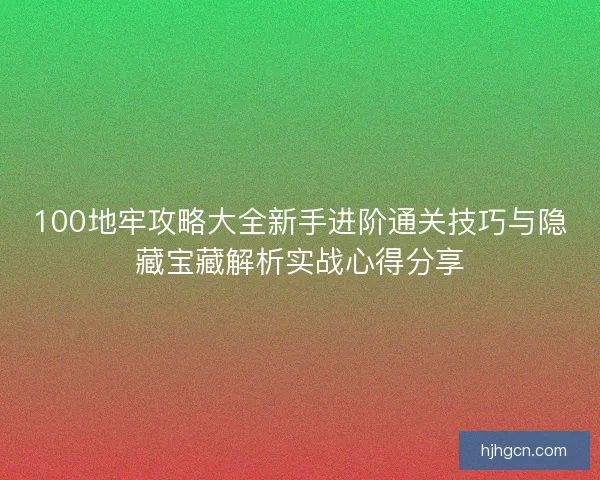 100地牢攻略大全新手进阶通关技巧与隐藏宝藏解析实战心得分享