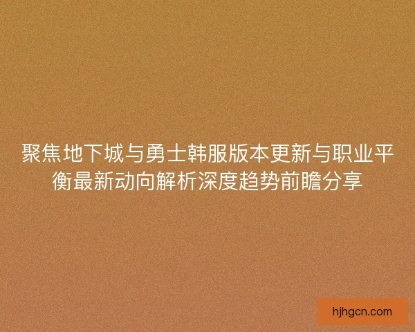 聚焦地下城与勇士韩服版本更新与职业平衡最新动向解析深度趋势前瞻分享
