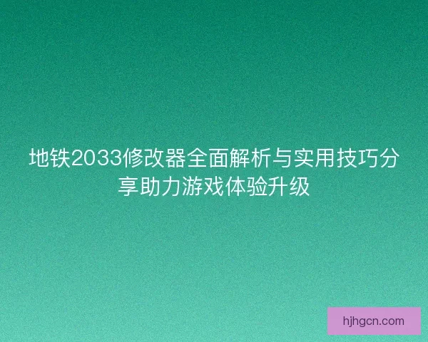 地铁2033修改器全面解析与实用技巧分享助力游戏体验升级