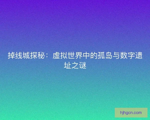 掉线城探秘：虚拟世界中的孤岛与数字遗址之谜