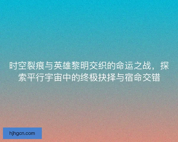时空裂痕与英雄黎明交织的命运之战，探索平行宇宙中的终极抉择与宿命交错