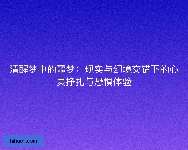 清醒梦中的噩梦：现实与幻境交错下的心灵挣扎与恐惧体验