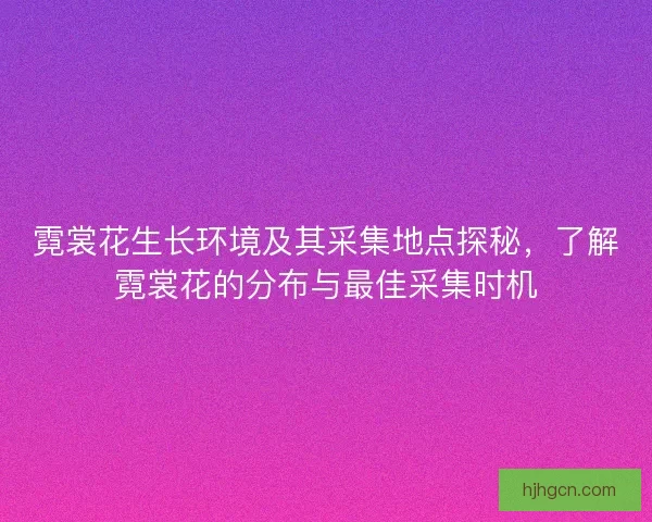 霓裳花生长环境及其采集地点探秘，了解霓裳花的分布与最佳采集时机