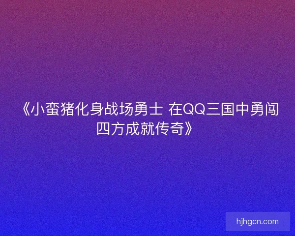 《小蛮猪化身战场勇士 在QQ三国中勇闯四方成就传奇》