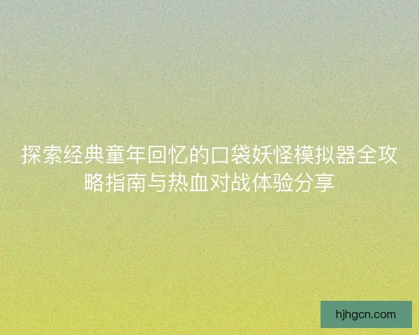 探索经典童年回忆的口袋妖怪模拟器全攻略指南与热血对战体验分享