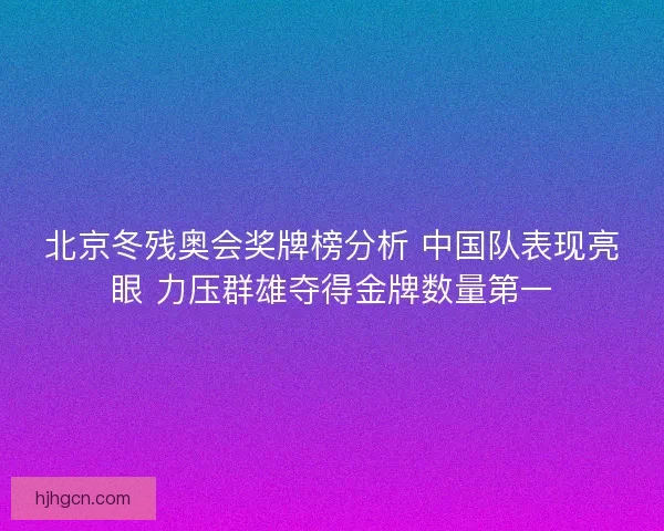 北京冬残奥会奖牌榜分析 中国队表现亮眼 力压群雄夺得金牌数量第一