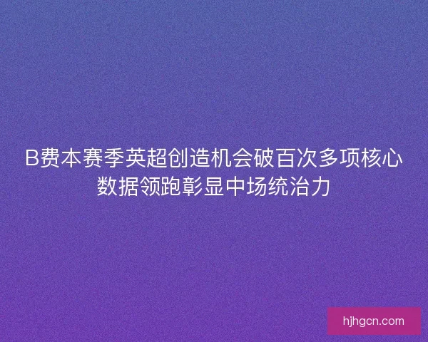 B费本赛季英超创造机会破百次多项核心数据领跑彰显中场统治力