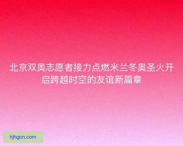 北京双奥志愿者接力点燃米兰冬奥圣火开启跨越时空的友谊新篇章