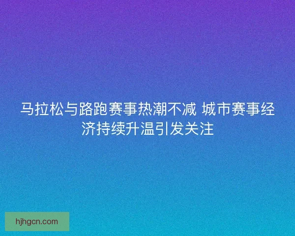 马拉松与路跑赛事热潮不减 城市赛事经济持续升温引发关注