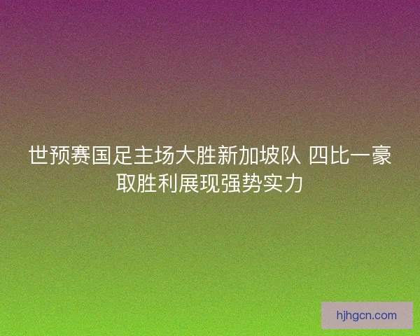 世预赛国足主场大胜新加坡队 四比一豪取胜利展现强势实力