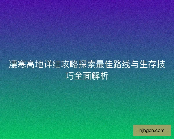 凄寒高地详细攻略探索最佳路线与生存技巧全面解析