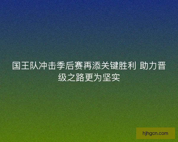 国王队冲击季后赛再添关键胜利 助力晋级之路更为坚实