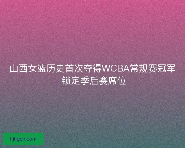 山西女篮历史首次夺得WCBA常规赛冠军 锁定季后赛席位