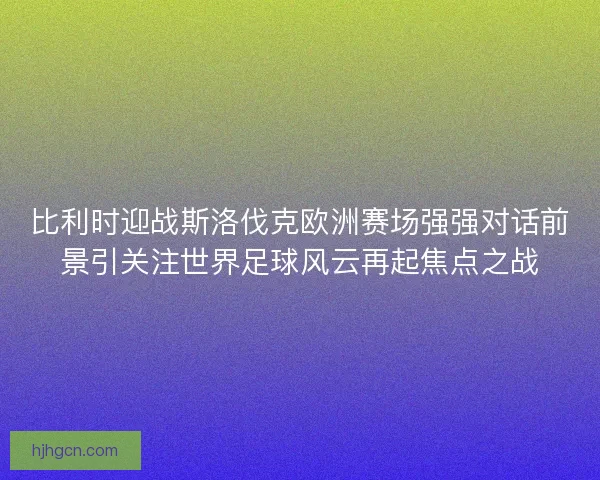 比利时迎战斯洛伐克欧洲赛场强强对话前景引关注世界足球风云再起焦点之战