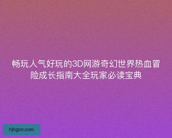 畅玩人气好玩的3D网游奇幻世界热血冒险成长指南大全玩家必读宝典