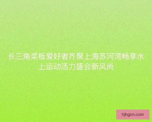 长三角桨板爱好者齐聚上海苏河湾畅享水上运动活力盛会新风尚