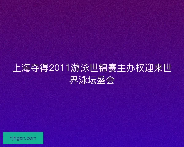 上海夺得2011游泳世锦赛主办权迎来世界泳坛盛会