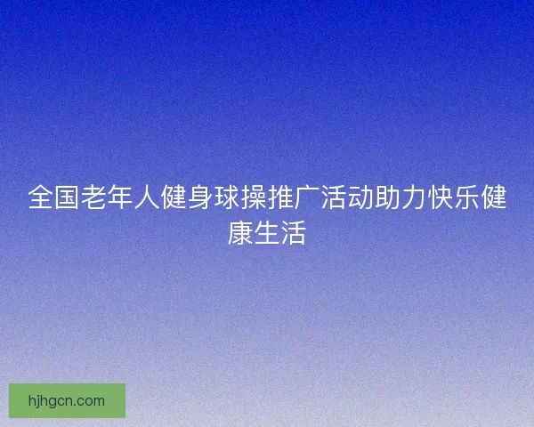 全国老年人健身球操推广活动助力快乐健康生活