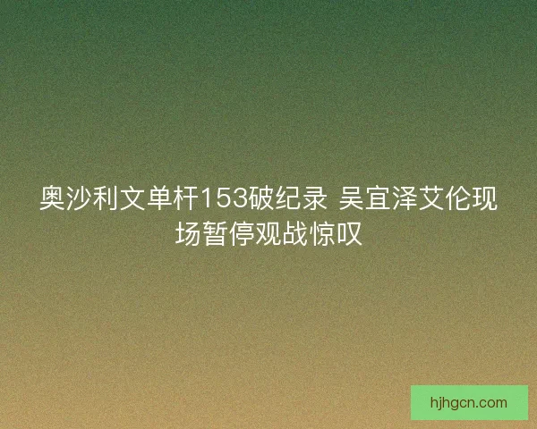 奥沙利文单杆153破纪录 吴宜泽艾伦现场暂停观战惊叹