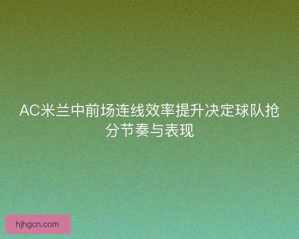AC米兰中前场连线效率提升决定球队抢分节奏与表现