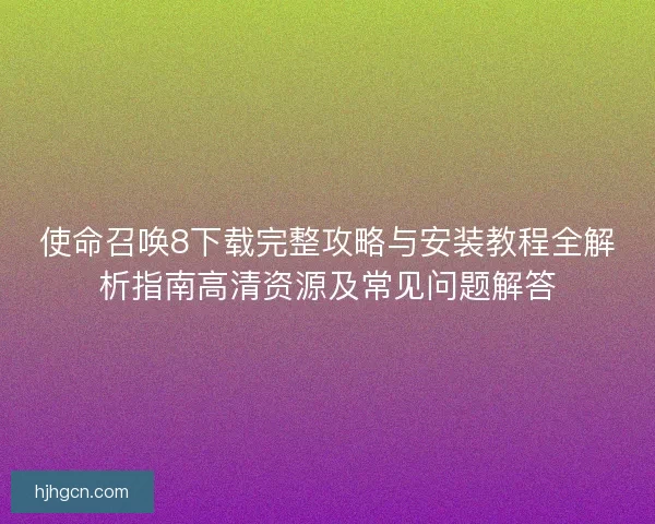 使命召唤8下载完整攻略与安装教程全解析指南高清资源及常见问题解答