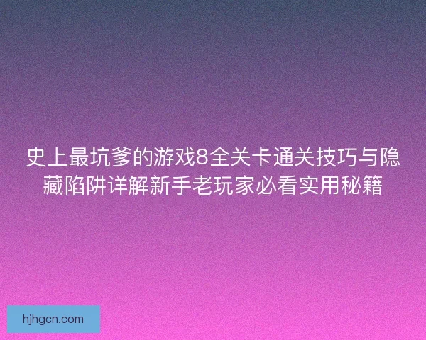 史上最坑爹的游戏8全关卡通关技巧与隐藏陷阱详解新手老玩家必看实用秘籍