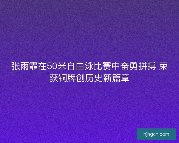 张雨霏在50米自由泳比赛中奋勇拼搏 荣获铜牌创历史新篇章
