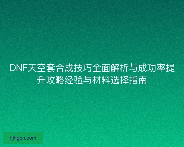DNF天空套合成技巧全面解析与成功率提升攻略经验与材料选择指南