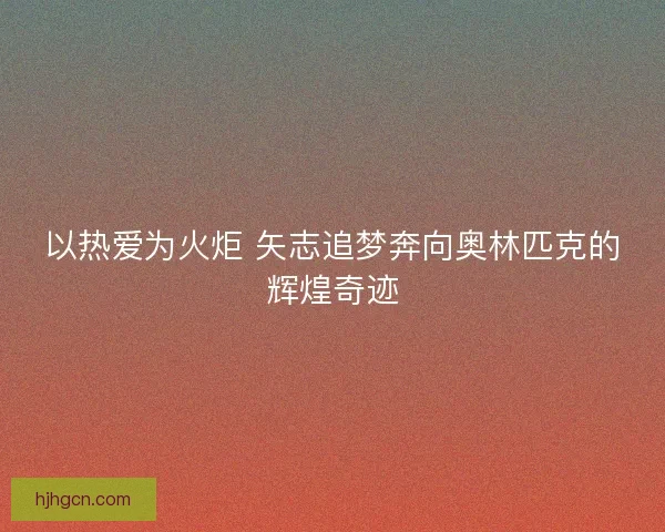以热爱为火炬 矢志追梦奔向奥林匹克的辉煌奇迹