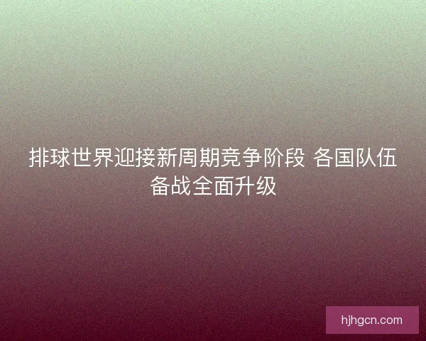 排球世界迎接新周期竞争阶段 各国队伍备战全面升级