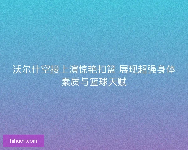 沃尔什空接上演惊艳扣篮 展现超强身体素质与篮球天赋