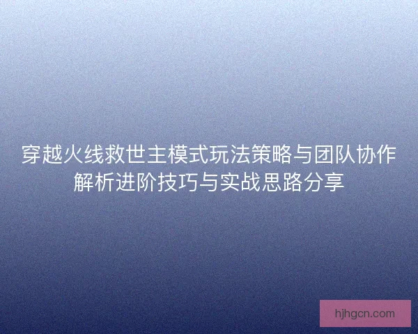 穿越火线救世主模式玩法策略与团队协作解析进阶技巧与实战思路分享