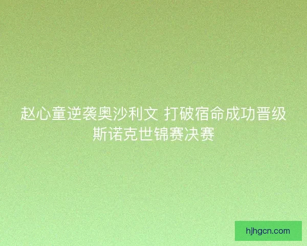 赵心童逆袭奥沙利文 打破宿命成功晋级斯诺克世锦赛决赛