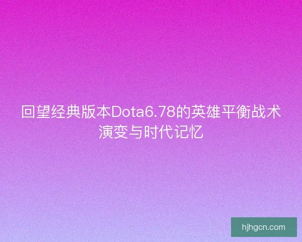 回望经典版本Dota6.78的英雄平衡战术演变与时代记忆
