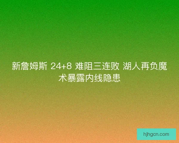 新詹姆斯 24+8 难阻三连败 湖人再负魔术暴露内线隐患