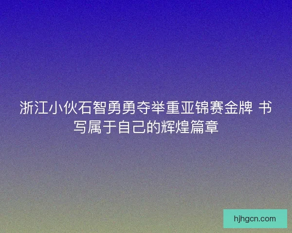 浙江小伙石智勇勇夺举重亚锦赛金牌 书写属于自己的辉煌篇章