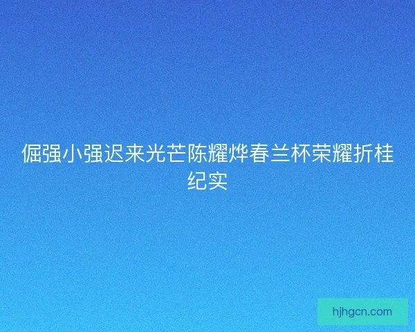 倔强小强迟来光芒陈耀烨春兰杯荣耀折桂纪实