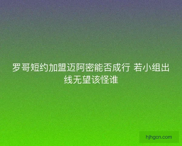 罗哥短约加盟迈阿密能否成行 若小组出线无望该怪谁