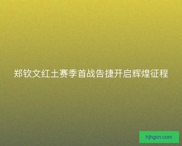 郑钦文红土赛季首战告捷开启辉煌征程