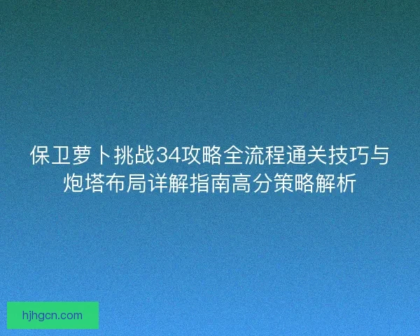 保卫萝卜挑战34攻略全流程通关技巧与炮塔布局详解指南高分策略解析