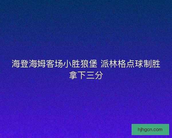 海登海姆客场小胜狼堡 派林格点球制胜拿下三分