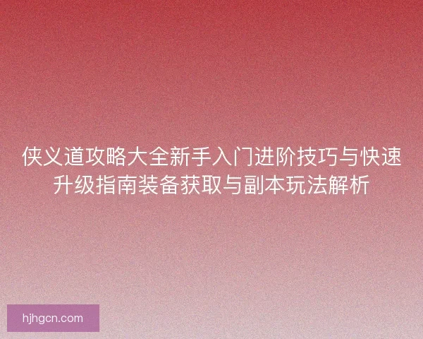 侠义道攻略大全新手入门进阶技巧与快速升级指南装备获取与副本玩法解析