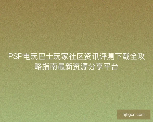 PSP电玩巴士玩家社区资讯评测下载全攻略指南最新资源分享平台