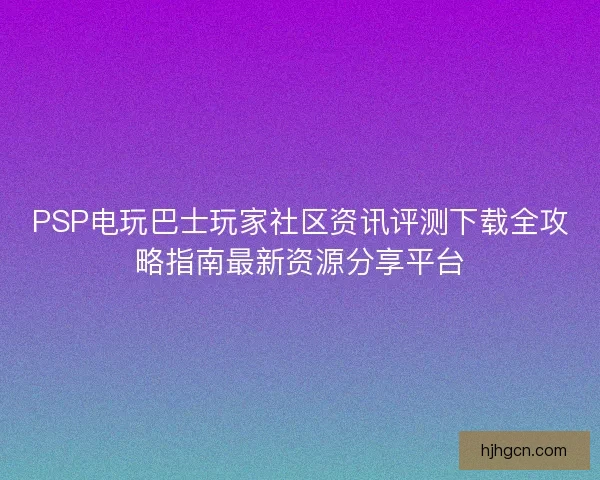 PSP电玩巴士玩家社区资讯评测下载全攻略指南最新资源分享平台