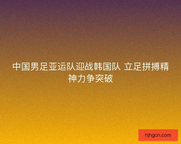 中国男足亚运队迎战韩国队 立足拼搏精神力争突破