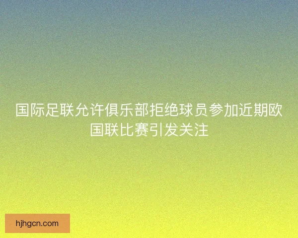 国际足联允许俱乐部拒绝球员参加近期欧国联比赛引发关注
