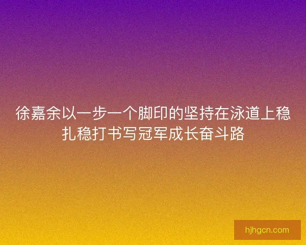 徐嘉余以一步一个脚印的坚持在泳道上稳扎稳打书写冠军成长奋斗路