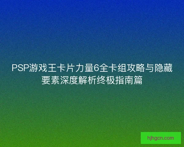 PSP游戏王卡片力量6全卡组攻略与隐藏要素深度解析终极指南篇