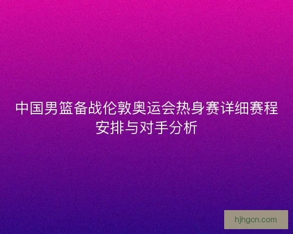 中国男篮备战伦敦奥运会热身赛详细赛程安排与对手分析
